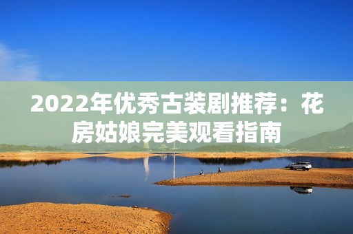 2022年优秀古装剧推荐：花房姑娘完美观看指南