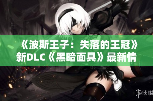 《波斯王子：失落的王冠》新DLC《黑暗面具》最新情报曝光