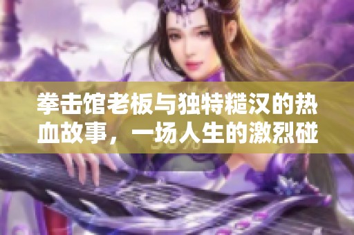 拳击馆老板与独特糙汉的热血故事，一场人生的激烈碰撞