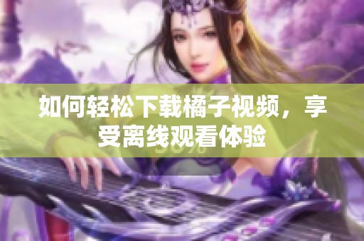 如何轻松下载橘子视频，享受离线观看体验