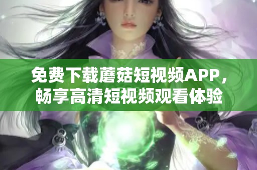 免费下载蘑菇短视频APP，畅享高清短视频观看体验