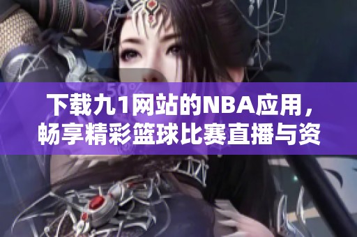 下载九1网站的NBA应用，畅享精彩篮球比赛直播与资讯