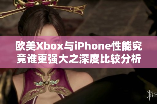 欧美Xbox与iPhone性能究竟谁更强大之深度比较分析