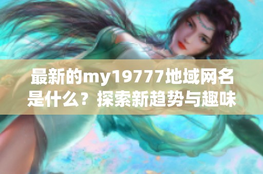 最新的my19777地域网名是什么？探索新趋势与趣味选择