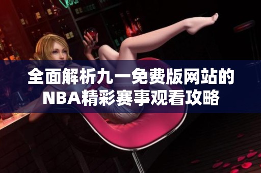 全面解析九一免费版网站的NBA精彩赛事观看攻略