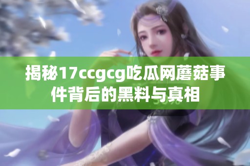 揭秘17ccgcg吃瓜网蘑菇事件背后的黑料与真相