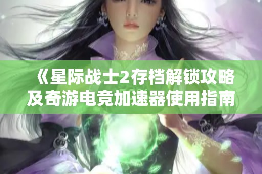 《星际战士2存档解锁攻略及奇游电竞加速器使用指南》