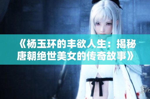 《杨玉环的丰欲人生：揭秘唐朝绝世美女的传奇故事》