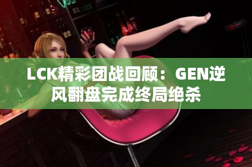 LCK精彩团战回顾：GEN逆风翻盘完成终局绝杀