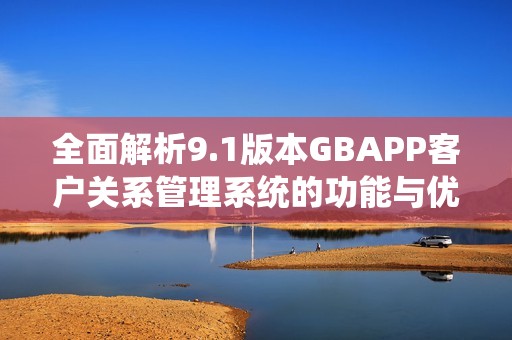 全面解析9.1版本GBAPP客户关系管理系统的功能与优势