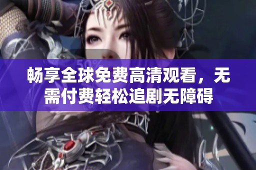 畅享全球免费高清观看，无需付费轻松追剧无障碍