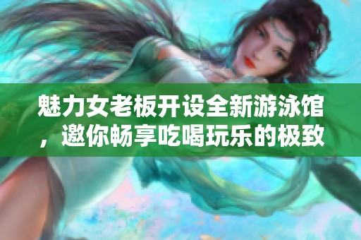 魅力女老板开设全新游泳馆，邀你畅享吃喝玩乐的极致体验