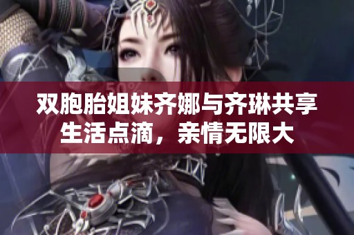 双胞胎姐妹齐娜与齐琳共享生活点滴，亲情无限大