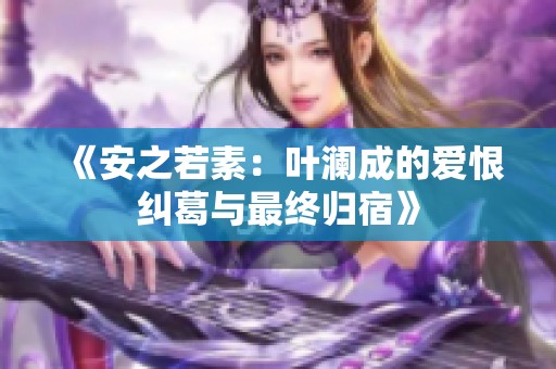 《安之若素：叶澜成的爱恨纠葛与最终归宿》