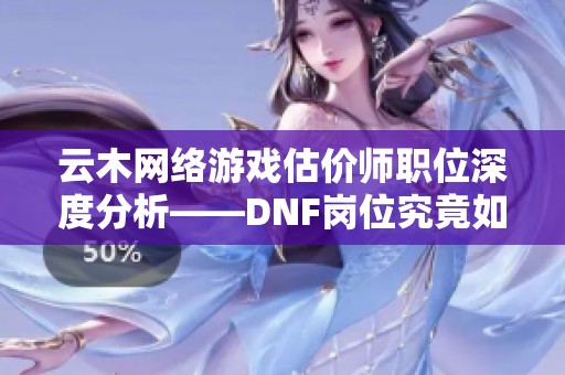 云木网络游戏估价师职位深度分析——DNF岗位究竟如何