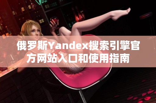 俄罗斯Yandex搜索引擎官方网站入口和使用指南