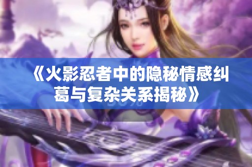 《火影忍者中的隐秘情感纠葛与复杂关系揭秘》