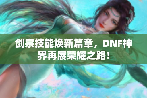 剑宗技能焕新篇章，DNF神界再展荣耀之路！