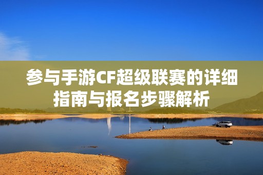 参与手游CF超级联赛的详细指南与报名步骤解析