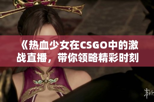 《热血少女在CSGO中的激战直播，带你领略精彩时刻》