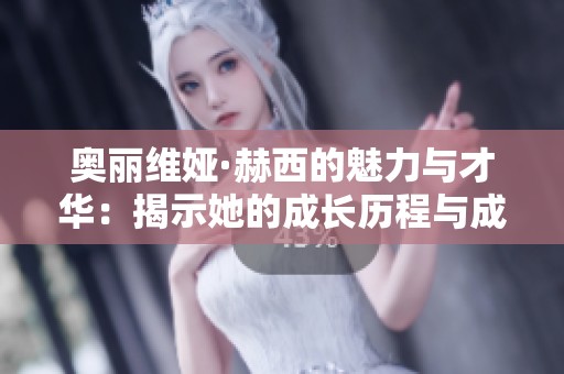 奥丽维娅·赫西的魅力与才华：揭示她的成长历程与成就