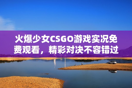 火爆少女CSGO游戏实况免费观看，精彩对决不容错过