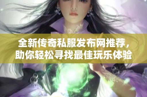 全新传奇私服发布网推荐，助你轻松寻找最佳玩乐体验