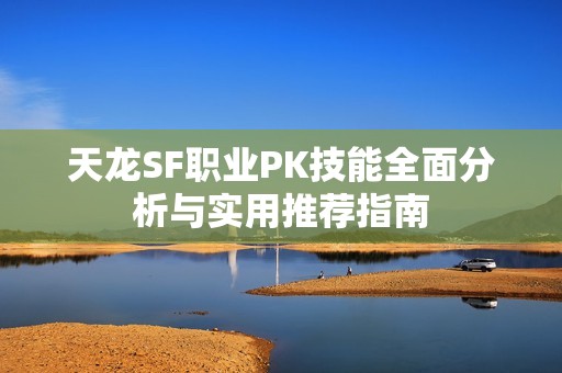 天龙SF职业PK技能全面分析与实用推荐指南