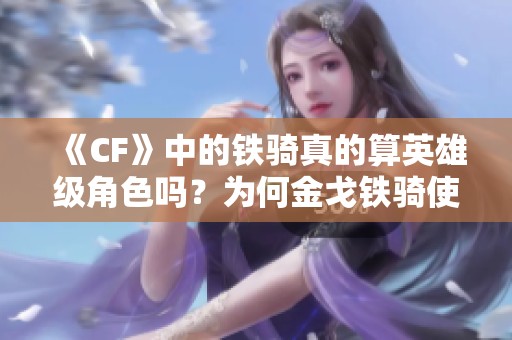 《CF》中的铁骑真的算英雄级角色吗？为何金戈铁骑使用率低下？