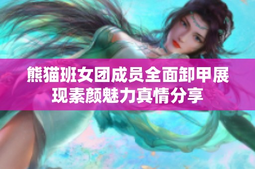 熊猫班女团成员全面卸甲展现素颜魅力真情分享