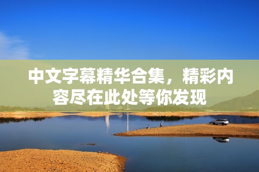 中文字幕精华合集，精彩内容尽在此处等你发现