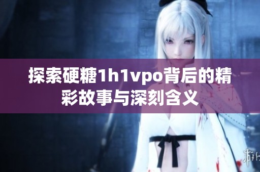 探索硬糖1h1vpo背后的精彩故事与深刻含义