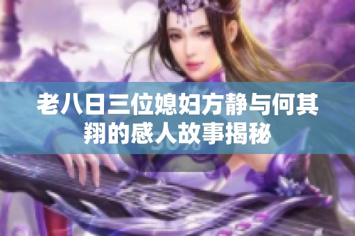 老八日三位媳妇方静与何其翔的感人故事揭秘