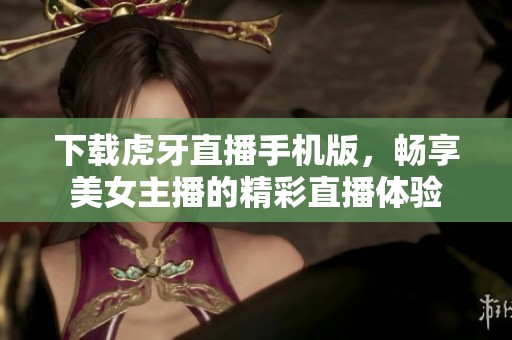 下载虎牙直播手机版，畅享美女主播的精彩直播体验