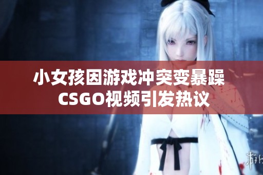 小女孩因游戏冲突变暴躁  CSGO视频引发热议