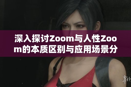 深入探讨Zoom与人性Zoom的本质区别与应用场景分析