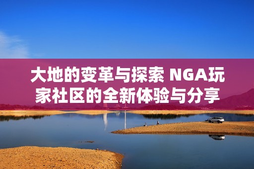 大地的变革与探索 NGA玩家社区的全新体验与分享