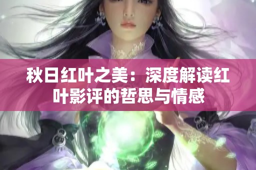 秋日红叶之美：深度解读红叶影评的哲思与情感