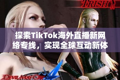 探索TikTok海外直播新网络专线，实现全球互动新体验