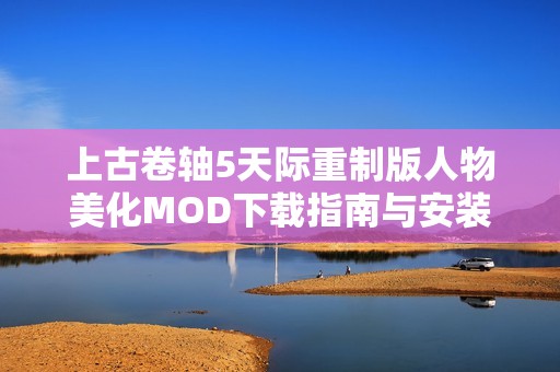 上古卷轴5天际重制版人物美化MOD下载指南与安装方法