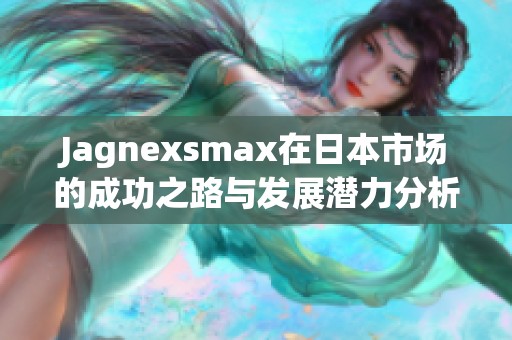 Jagnexsmax在日本市场的成功之路与发展潜力分析