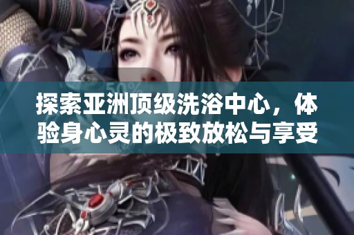 探索亚洲顶级洗浴中心，体验身心灵的极致放松与享受