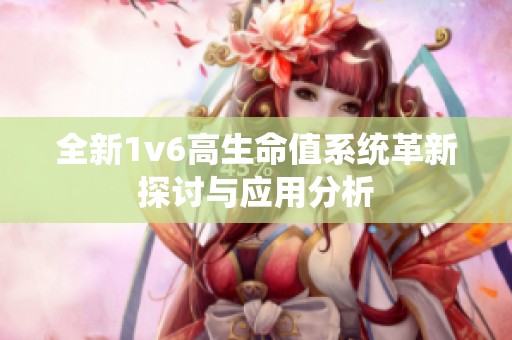 全新1v6高生命值系统革新探讨与应用分析