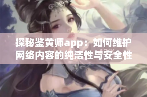 探秘鉴黄师app：如何维护网络内容的纯洁性与安全性