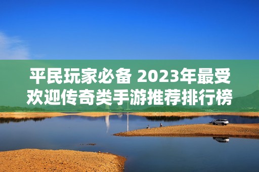 平民玩家必备 2023年最受欢迎传奇类手游推荐排行榜