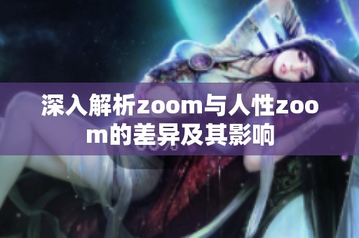 深入解析zoom与人性zoom的差异及其影响