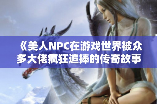 《美人NPC在游戏世界被众多大佬疯狂追捧的传奇故事》