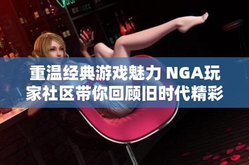 重温经典游戏魅力 NGA玩家社区带你回顾旧时代精彩瞬间