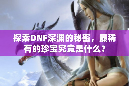 探索DNF深渊的秘密，最稀有的珍宝究竟是什么？