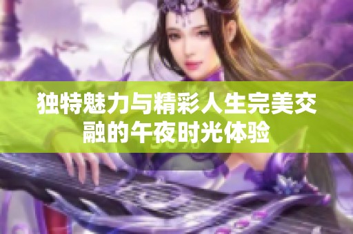 独特魅力与精彩人生完美交融的午夜时光体验